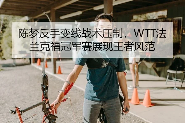 陈梦反手变线战术压制，WTT法兰克福冠军赛展现王者风范