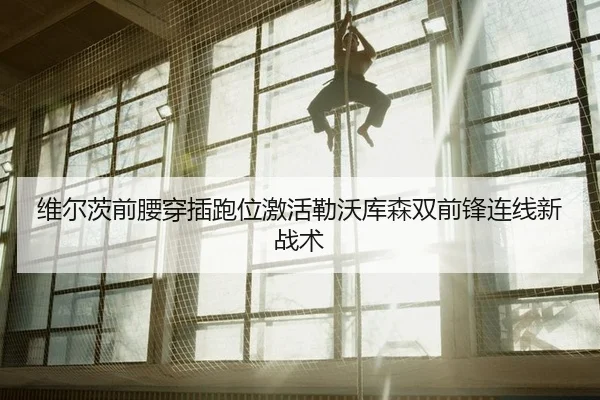 维尔茨前腰穿插跑位激活勒沃库森双前锋连线新战术